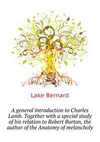 A general introduction to Charles Lamb. Together with a special study of his relation to Robert Burton, the author of the "Anatomy of melancholy"