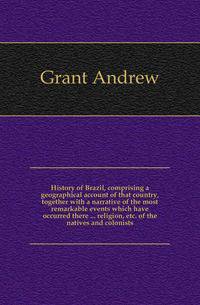 History of Brazil, comprising a geographical account of that country, together with a narrative of the most remarkable events which have occurred there ... religion, etc. of the natives and colonists