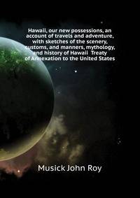 Hawaii, our new possessions, an account of travels and adventure, with sketches of the scenery, customs, and manners, mythology, and history of Hawaii ... Treaty of Annexation to the United States