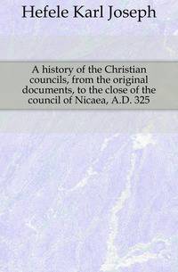 A history of the Christian councils, from the original documents, to the close of the council of Nicaea, A.D. 325