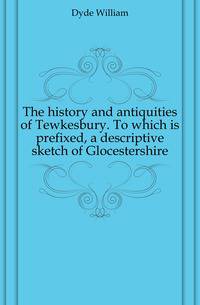The history and antiquities of Tewkesbury. To which is prefixed, a descriptive sketch of Glocestershire