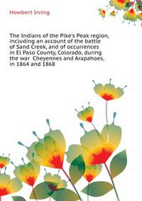 The Indians of the Pike's Peak region, including an account of the battle of Sand Creek, and of occurrences in El Paso County, Colorado, during the war... Cheyennes and Arapahoes, in 1864 and 1868