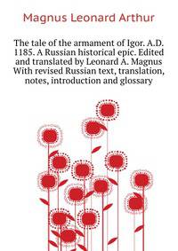 The tale of the armament of Igor. A.D. 1185. A Russian historical epic. Edited and translated by Leonard A. Magnus ... With revised Russian text, translation, notes, introduction and glossary