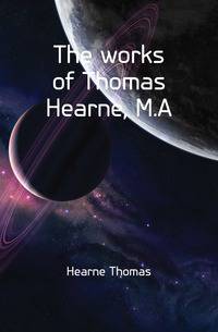 The works of Thomas Hearne, M.A