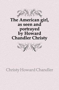 The American girl, as seen and portrayed by Howard Chandler Christy