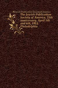 The Jewish Publication Society of America, 25th anniversary, April 5th and 6th, 1913, Philadelphia