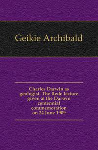 Charles Darwin as geologist. The Rede lecture given at the Darwin centennial commemoration on 24 June 1909