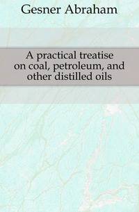A practical treatise on coal, petroleum, and other distilled oils