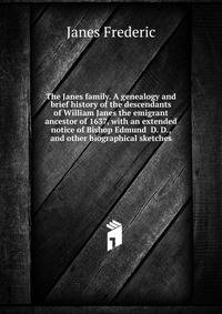 The Janes family. A genealogy and brief history of the descendants of William Janes the emigrant ancestor of 1637, with an extended notice of Bishop Edmund ... D. D., and other biographical sketches