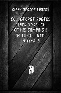 Col. George Rogers Clark's sketch of his campaign in the Illinois in 1778-9