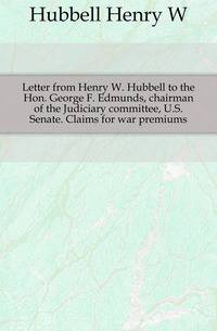 Letter from Henry W. Hubbell to the Hon. George F. Edmunds, chairman of the Judiciary committee, U.S. Senate. Claims for war premiums