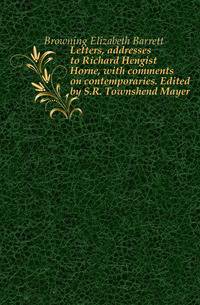 Letters, addresses to Richard Hengist Horne, with comments on contemporaries. Edited by S.R. Townshend Mayer