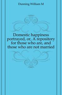 Domestic happiness portrayed, or, A repository for those who are, and those who are not married