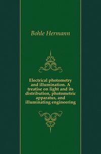 Electrical photometry and illumination. A treatise on light and its distribution, photometric apparatus, and illuminating engineering