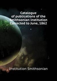 ... Catalogue of publications of the Smithsonian institution. Corrected to June, 1862