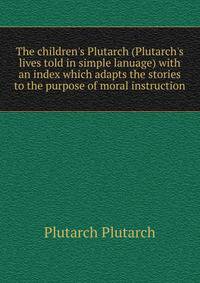 The children's Plutarch ("Plutarch's lives" told in simple lanuage) with an index which adapts the stories to the purpose of moral instruction