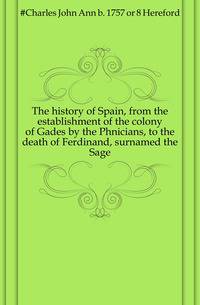 The history of Spain, from the establishment of the colony of Gades by the Phnicians, to the death of Ferdinand, surnamed the Sage