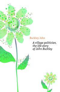A village politician, the life-story of John Buckley