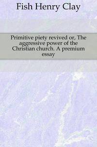 Primitive piety revived or, The aggressive power of the Christian church. A premium essay