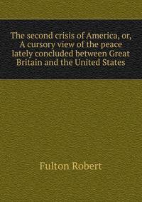 The second crisis of America, or, A cursory view of the peace lately concluded between Great Britain and the United States ...