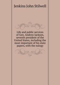 Life and public services of Gen. Andrew Jackson, seventh president of the United States, including the most important of his state papers, with the eulogy ..