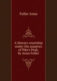 A literary courtship under the auspices of Pike's Peak, by Anna Fuller..