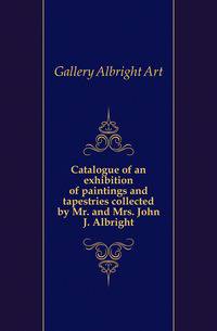 Catalogue of an exhibition of paintings and tapestries collected by Mr. and Mrs. John J. Albright