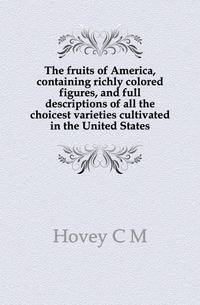 The fruits of America, containing richly colored figures, and full descriptions of all the choicest varieties cultivated in the United States