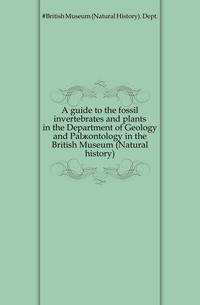 A guide to the fossil invertebrates and plants in the Department of Geology and Palaeontology in the British Museum (Natural history)