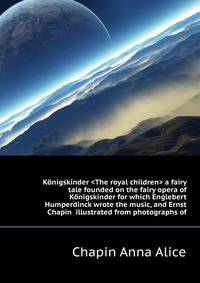 Koenigskinder <The royal children> a fairy tale founded on the fairy opera of "Koenigskinder" for which Englebert Humperdinck wrote the music, and Ernst... Chapin... illustrated from photographs of