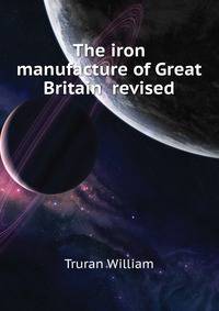 The iron manufacture of Great Britain ... revised ..