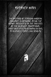 The method of teaching modern languages in Germany, being the report presented to the Trustees of the Gilchrist Educational Trust on a visit to Germany in 1897, as Gilchrist Travelling Scholar