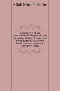 A narrative of the transactions in Bengal, during the soobahdaries of Azeem us Shan, Jaffer Khan, Shuja Khan, Sirafraz Khan, and Alyvirdy Khan