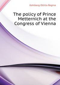 The policy of Prince Metternich at the Congress of Vienna ..