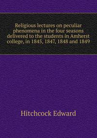 Religious lectures on peculiar phenomena in the four seasons ... delivered to the students in Amherst college, in 1845, 1847, 1848 and 1849