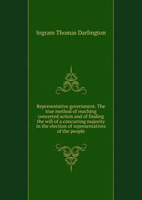 Representative government. The true method of reaching concerted action and of finding the will of a concurring majority in the election of representatives of the people ..