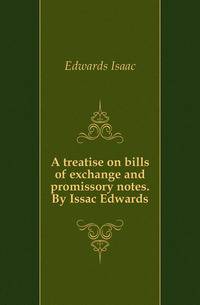 A treatise on bills of exchange and promissory notes. By Issac Edwards