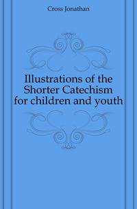 Illustrations of the Shorter Catechism for children and youth