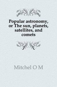Popular astronomy, or The sun, planets, satellites, and comets