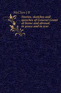 Stories, sketches and speeches of General Grant at home and abroad, in peace and in war