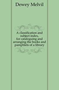 A classification and subject index, for cataloguing and arranging the books and pamphlets of a library