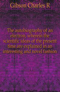 The autobiography of an electron, wherein the scientific ideas of the present time are explained in an interesting and novel fashion