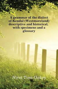 A grammar of the dialect of Kendal (Westmoreland) descriptive and historical, with specimens and a glossary