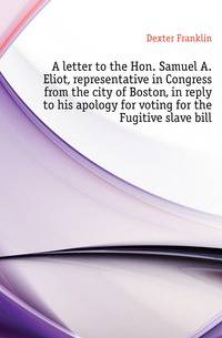 A letter to the Hon. Samuel A. Eliot, representative in Congress from the city of Boston, in reply to his apology for voting for the Fugitive slave bill