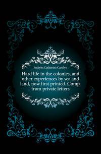 Hard life in the colonies, and other experiences by sea and land, now first printed. Comp. from private letters