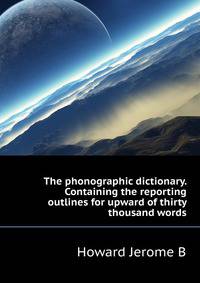 The phonographic dictionary. Containing the reporting outlines for upward of thirty thousand words ..