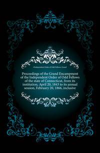 Proceedings of the Grand Encampment of the Independent Order of Odd Fellows of the state of Connecticut, from its institution, April 20, 1843 to its annual session, February 20, 1866, inclusive