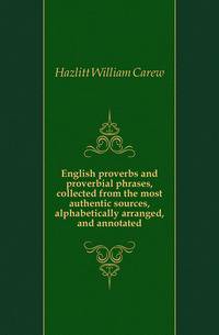 English proverbs and proverbial phrases, collected from the most authentic sources, alphabetically arranged, and annotated
