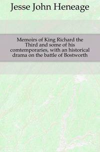Memoirs of King Richard the Third and some of his comtemporaries, with an historical drama on the battle of Bostworth