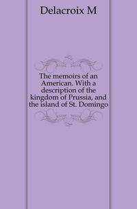 The memoirs of an American. With a description of the kingdom of Prussia, and the island of St. Domingo